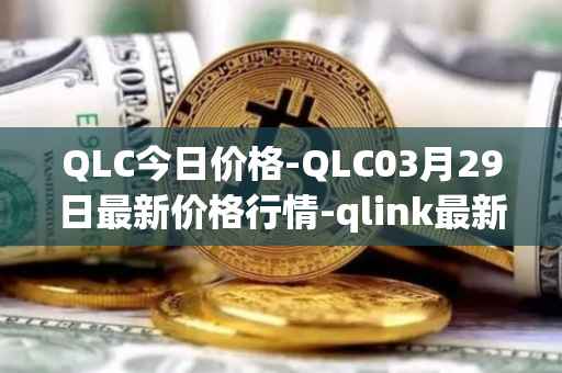 QLC今日价格-QLC03月29日最新价格行情-qlink最新走势消息