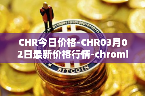 CHR今日价格-CHR03月02日最新价格行情-chromia最新走势消息