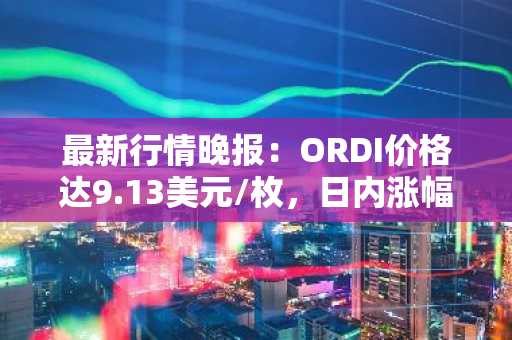 最新行情晚报：ORDI价格达9.13美元/枚，日内涨幅3.63%