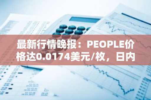 最新行情晚报：PEOPLE价格达0.0174美元/枚，日内涨幅3.20%