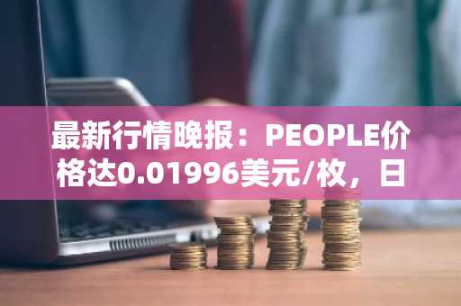 最新行情晚报：PEOPLE价格达0.01996美元/枚，日内跌幅-3.53%