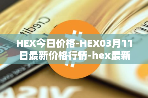 HEX今日价格-HEX03月11日最新价格行情-hex最新走势消息