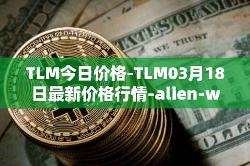 TLM今日价格-TLM03月18日最新价格行情-alien-worlds最新走势消息