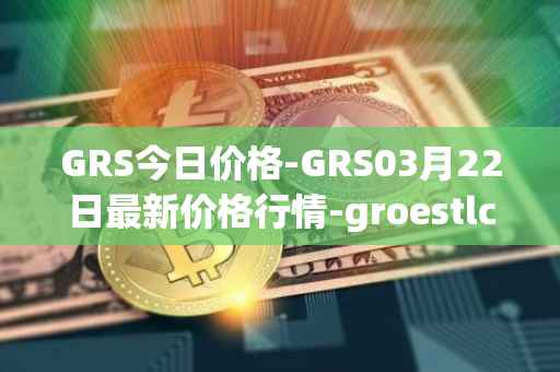 GRS今日价格-GRS03月22日最新价格行情-groestlcoin最新走势消息