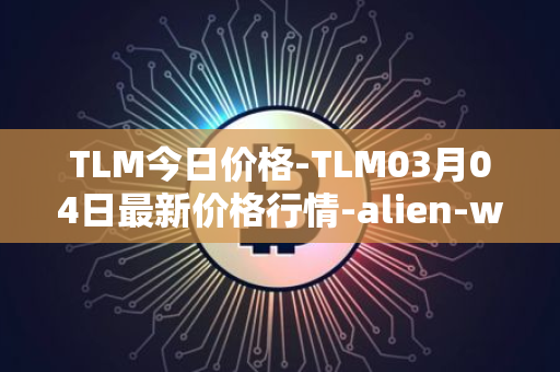 TLM今日价格-TLM03月04日最新价格行情-alien-worlds最新走势消息