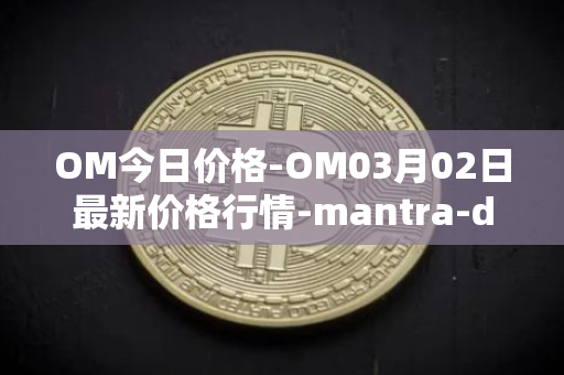 OM今日价格-OM03月02日最新价格行情-mantra-dao最新走势消息