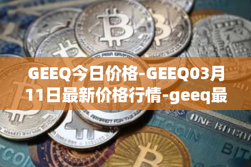 GEEQ今日价格-GEEQ03月11日最新价格行情-geeq最新走势消息