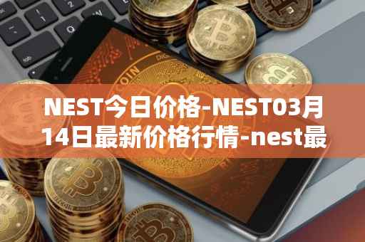 NEST今日价格-NEST03月14日最新价格行情-nest最新走势消息