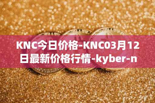 KNC今日价格-KNC03月12日最新价格行情-kyber-network最新走势消息