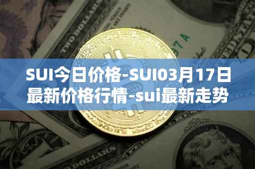 SUI今日价格-SUI03月17日最新价格行情-sui最新走势消息