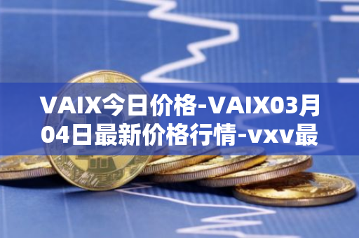 VAIX今日价格-VAIX03月04日最新价格行情-vxv最新走势消息