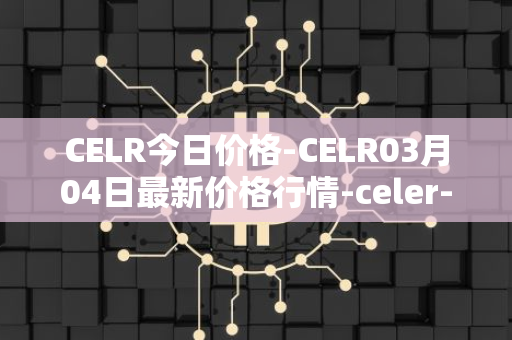 CELR今日价格-CELR03月04日最新价格行情-celer-network最新走势消息