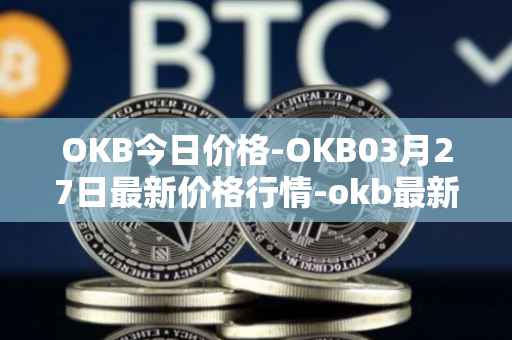 OKB今日价格-OKB03月27日最新价格行情-okb最新走势消息
