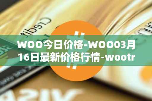 WOO今日价格-WOO03月16日最新价格行情-wootrade-network最新走势消息