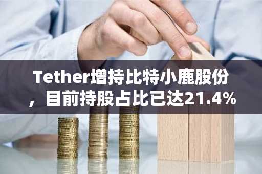 Tether增持比特小鹿股份，目前持股占比已达21.4%