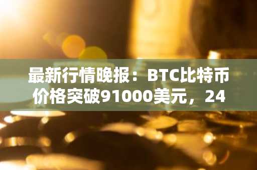 最新行情晚报：BTC比特币价格突破91000美元，24小时跌3.499%