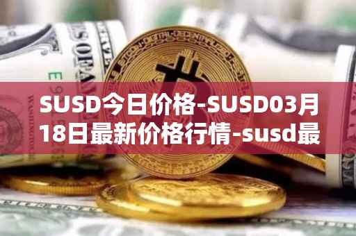 SUSD今日价格-SUSD03月18日最新价格行情-susd最新走势消息