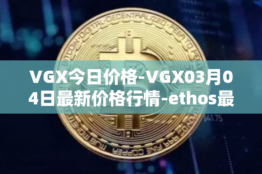VGX今日价格-VGX03月04日最新价格行情-ethos最新走势消息