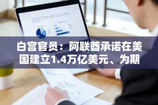 白宫官员：阿联酋承诺在美国建立1.4万亿美元、为期10年的投资框架