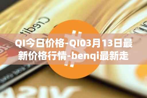 QI今日价格-QI03月13日最新价格行情-benqi最新走势消息