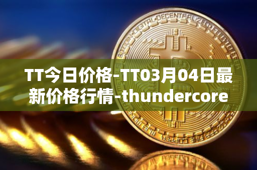 TT今日价格-TT03月04日最新价格行情-thundercore最新走势消息