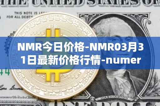 NMR今日价格-NMR03月31日最新价格行情-numeraire最新走势消息