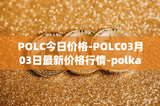 POLC今日价格-POLC03月03日最新价格行情-polka-city最新走势消息
