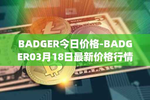 BADGER今日价格-BADGER03月18日最新价格行情-badger-dao最新走势消息