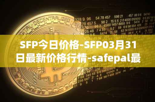 SFP今日价格-SFP03月31日最新价格行情-safepal最新走势消息