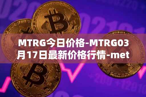 MTRG今日价格-MTRG03月17日最新价格行情-meter最新走势消息