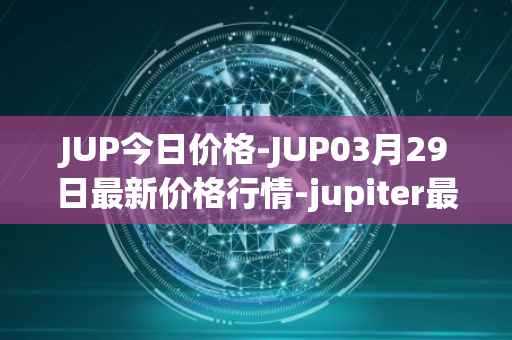 JUP今日价格-JUP03月29日最新价格行情-jupiter最新走势消息