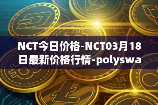 NCT今日价格-NCT03月18日最新价格行情-polyswarm最新走势消息