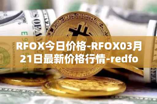 RFOX今日价格-RFOX03月21日最新价格行情-redfox-labs最新走势消息