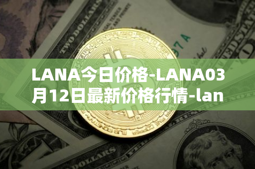 LANA今日价格-LANA03月12日最新价格行情-lanacoin最新走势消息