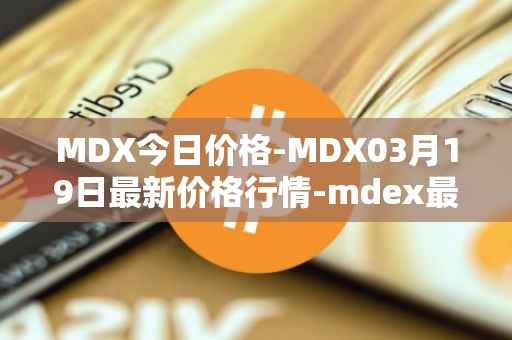 MDX今日价格-MDX03月19日最新价格行情-mdex最新走势消息