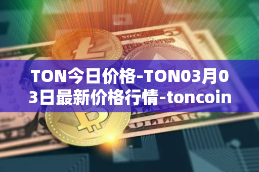 TON今日价格-TON03月03日最新价格行情-toncoin最新走势消息