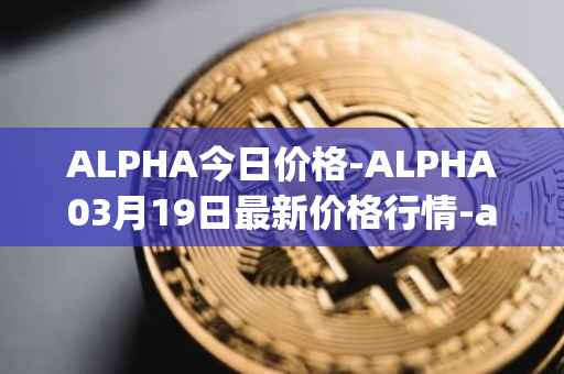 ALPHA今日价格-ALPHA03月19日最新价格行情-alpha-finance最新走势消息
