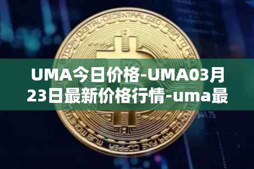 UMA今日价格-UMA03月23日最新价格行情-uma最新走势消息