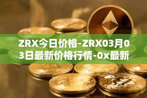 ZRX今日价格-ZRX03月03日最新价格行情-0x最新走势消息