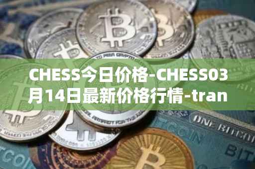 CHESS今日价格-CHESS03月14日最新价格行情-tranchess最新走势消息