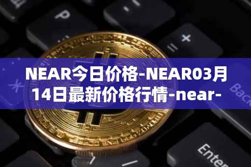 NEAR今日价格-NEAR03月14日最新价格行情-near-iounear最新走势消息