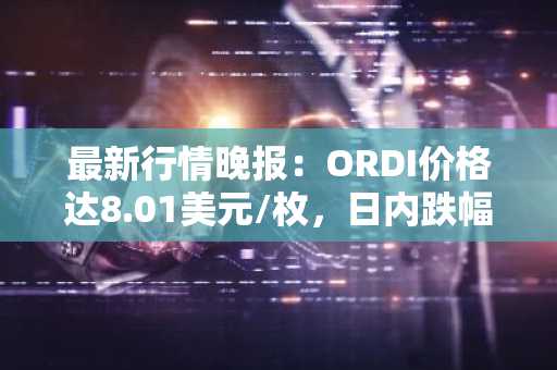 最新行情晚报：ORDI价格达8.01美元/枚，日内跌幅-3.73%