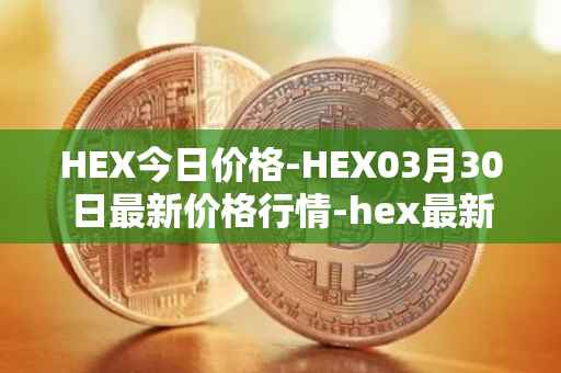 HEX今日价格-HEX03月30日最新价格行情-hex最新走势消息