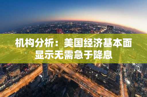 机构分析：美国经济基本面显示无需急于降息