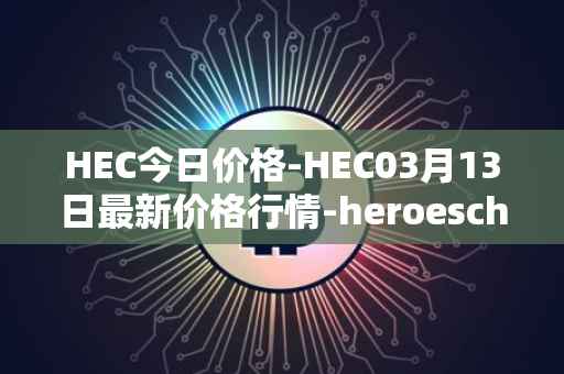 HEC今日价格-HEC03月13日最新价格行情-heroeschained最新走势消息