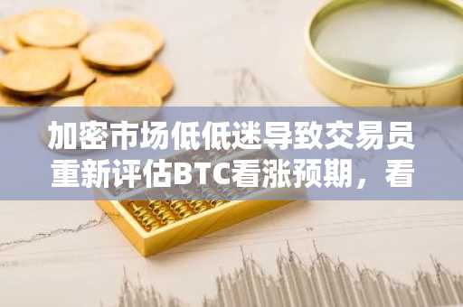 加密市场低低迷导致交易员重新评估BTC看涨预期，看涨期权押注转向10万美元