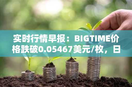 实时行情早报：BIGTIME价格跌破0.05467美元/枚，日内跌-3.07%