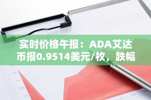 实时价格午报：ADA艾达币报0.9514美元/枚，跌幅达-2.02%
