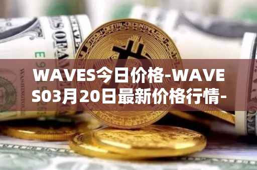 WAVES今日价格-WAVES03月20日最新价格行情-waves最新走势消息