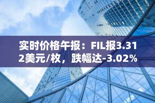 实时价格午报：FIL报3.312美元/枚，跌幅达-3.02%